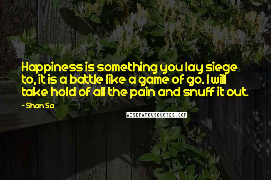 Shan Sa Quotes: Happiness is something you lay siege to, it is a battle like a game of go. I will take hold of all the pain and snuff it out.