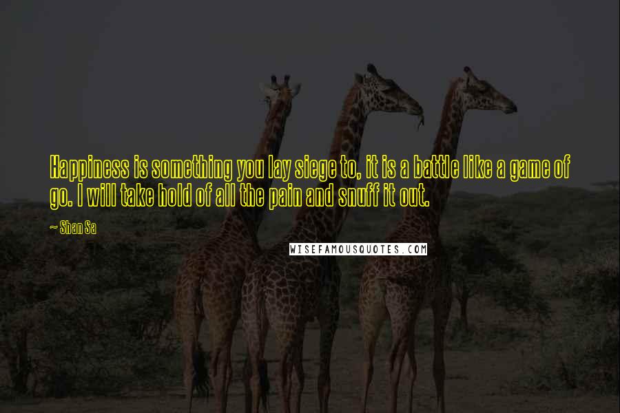 Shan Sa Quotes: Happiness is something you lay siege to, it is a battle like a game of go. I will take hold of all the pain and snuff it out.