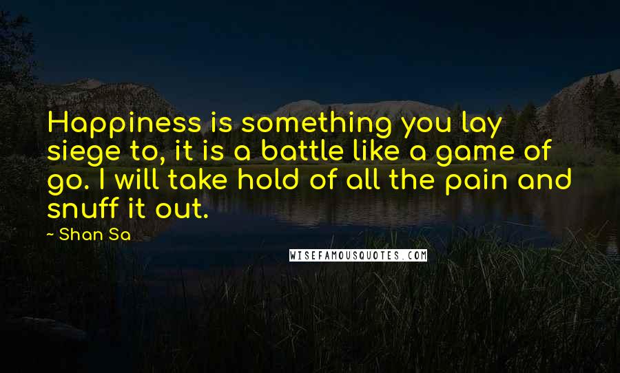 Shan Sa Quotes: Happiness is something you lay siege to, it is a battle like a game of go. I will take hold of all the pain and snuff it out.