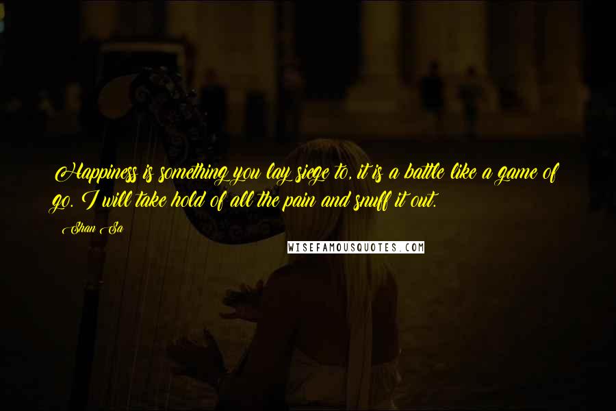 Shan Sa Quotes: Happiness is something you lay siege to, it is a battle like a game of go. I will take hold of all the pain and snuff it out.