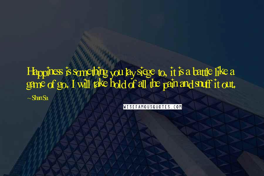 Shan Sa Quotes: Happiness is something you lay siege to, it is a battle like a game of go. I will take hold of all the pain and snuff it out.