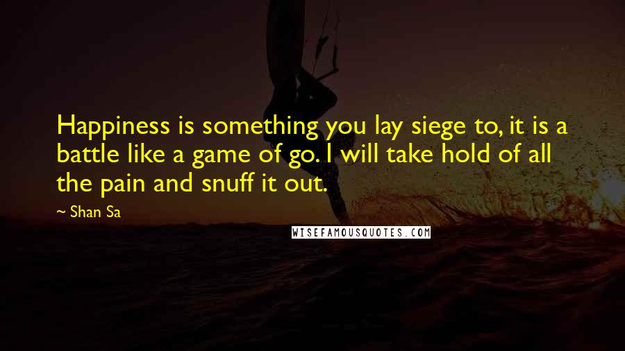 Shan Sa Quotes: Happiness is something you lay siege to, it is a battle like a game of go. I will take hold of all the pain and snuff it out.