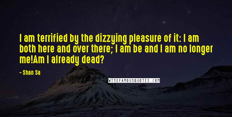 Shan Sa Quotes: I am terrified by the dizzying pleasure of it: I am both here and over there; I am be and I am no longer me!Am I already dead?