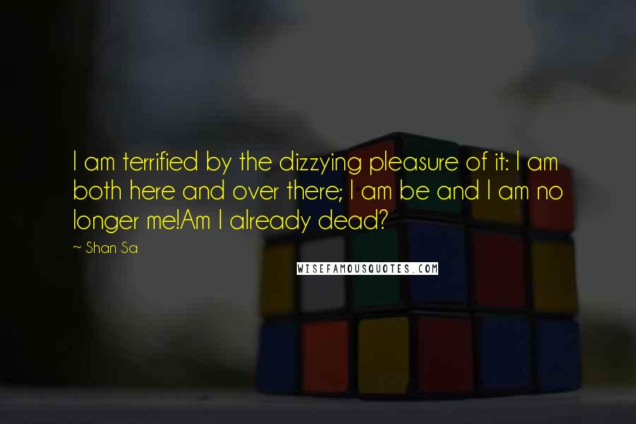 Shan Sa Quotes: I am terrified by the dizzying pleasure of it: I am both here and over there; I am be and I am no longer me!Am I already dead?