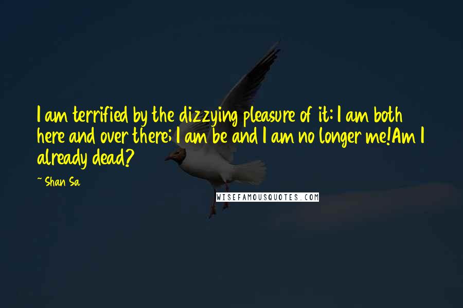 Shan Sa Quotes: I am terrified by the dizzying pleasure of it: I am both here and over there; I am be and I am no longer me!Am I already dead?