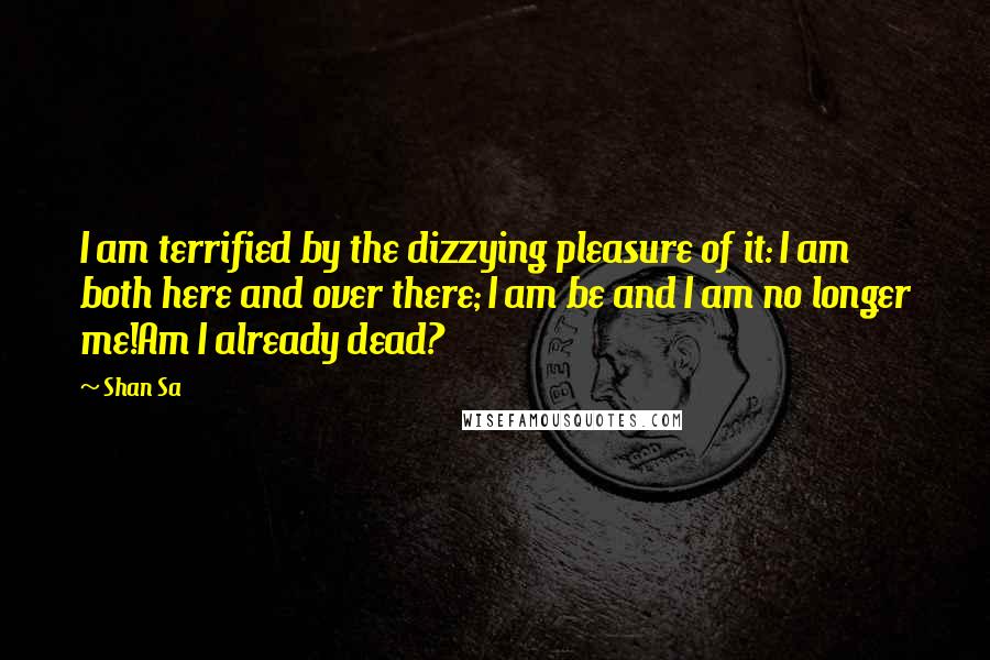 Shan Sa Quotes: I am terrified by the dizzying pleasure of it: I am both here and over there; I am be and I am no longer me!Am I already dead?