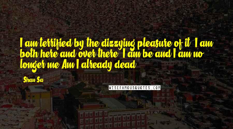 Shan Sa Quotes: I am terrified by the dizzying pleasure of it: I am both here and over there; I am be and I am no longer me!Am I already dead?