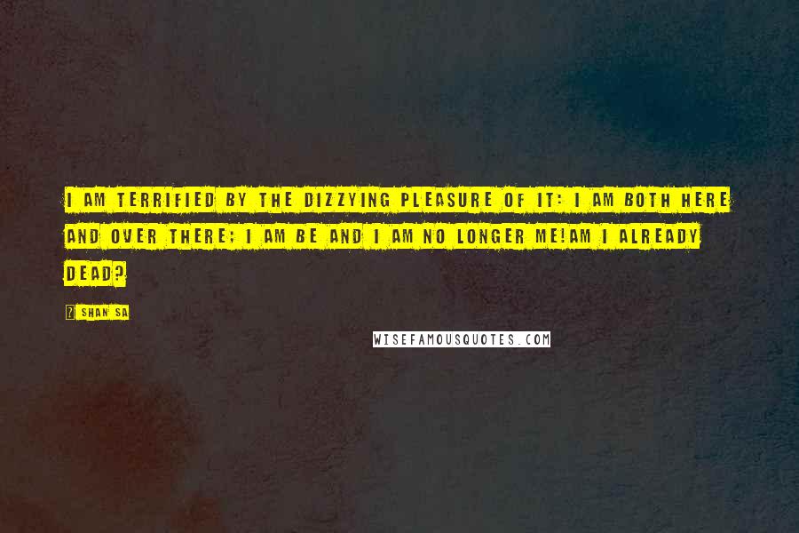 Shan Sa Quotes: I am terrified by the dizzying pleasure of it: I am both here and over there; I am be and I am no longer me!Am I already dead?