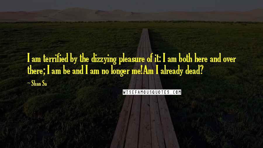 Shan Sa Quotes: I am terrified by the dizzying pleasure of it: I am both here and over there; I am be and I am no longer me!Am I already dead?