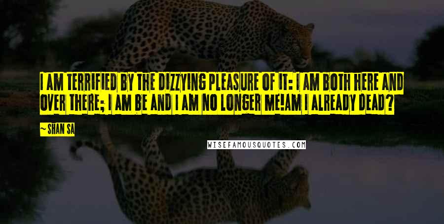Shan Sa Quotes: I am terrified by the dizzying pleasure of it: I am both here and over there; I am be and I am no longer me!Am I already dead?