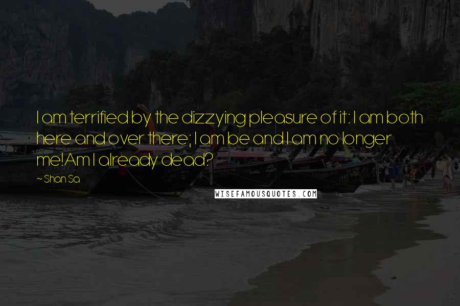 Shan Sa Quotes: I am terrified by the dizzying pleasure of it: I am both here and over there; I am be and I am no longer me!Am I already dead?