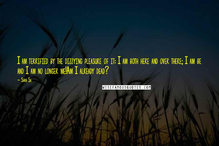 Shan Sa Quotes: I am terrified by the dizzying pleasure of it: I am both here and over there; I am be and I am no longer me!Am I already dead?