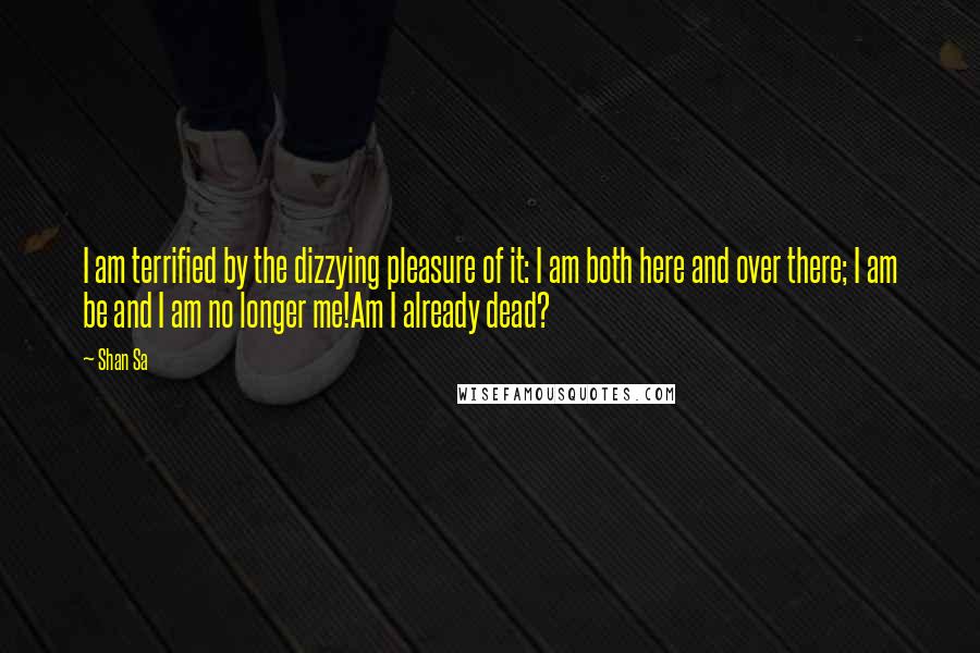 Shan Sa Quotes: I am terrified by the dizzying pleasure of it: I am both here and over there; I am be and I am no longer me!Am I already dead?