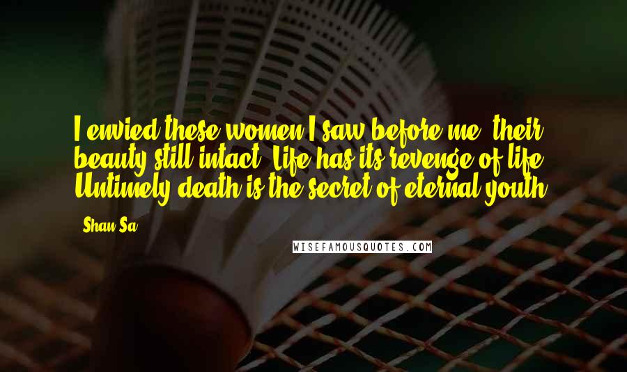 Shan Sa Quotes: I envied these women I saw before me, their beauty still intact. Life has its revenge of life. Untimely death is the secret of eternal youth.