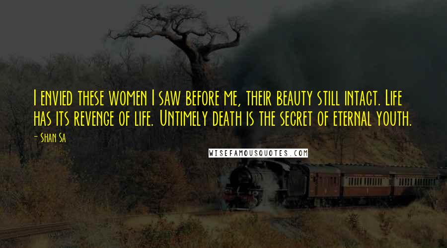Shan Sa Quotes: I envied these women I saw before me, their beauty still intact. Life has its revenge of life. Untimely death is the secret of eternal youth.