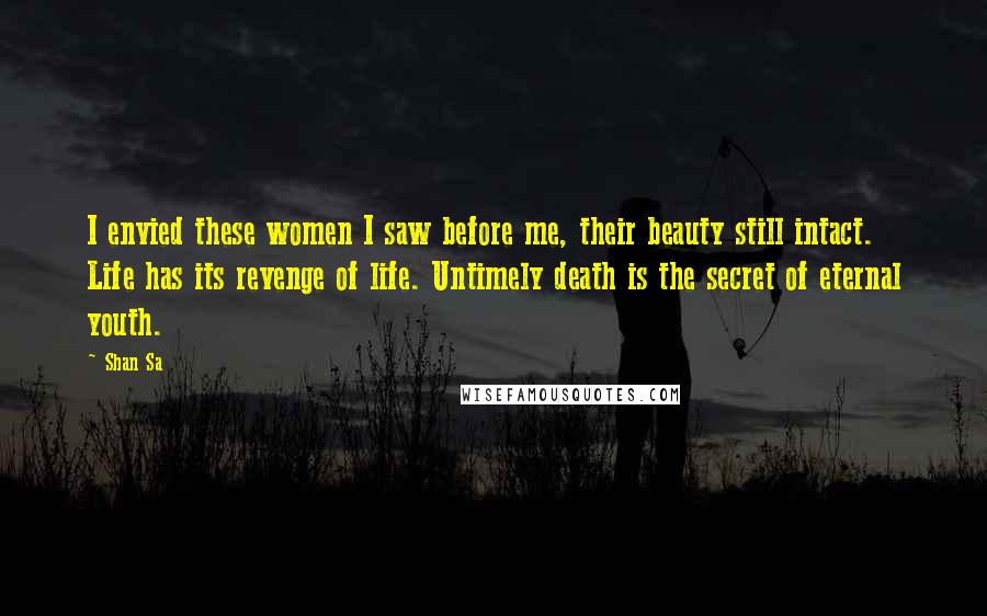 Shan Sa Quotes: I envied these women I saw before me, their beauty still intact. Life has its revenge of life. Untimely death is the secret of eternal youth.