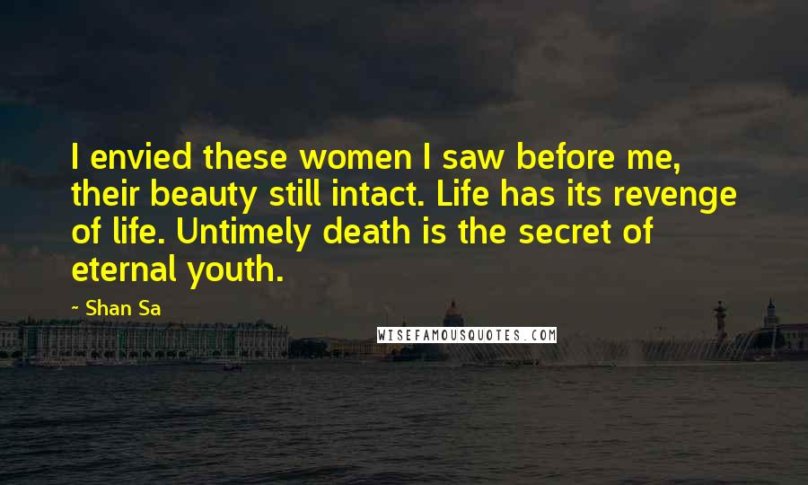 Shan Sa Quotes: I envied these women I saw before me, their beauty still intact. Life has its revenge of life. Untimely death is the secret of eternal youth.