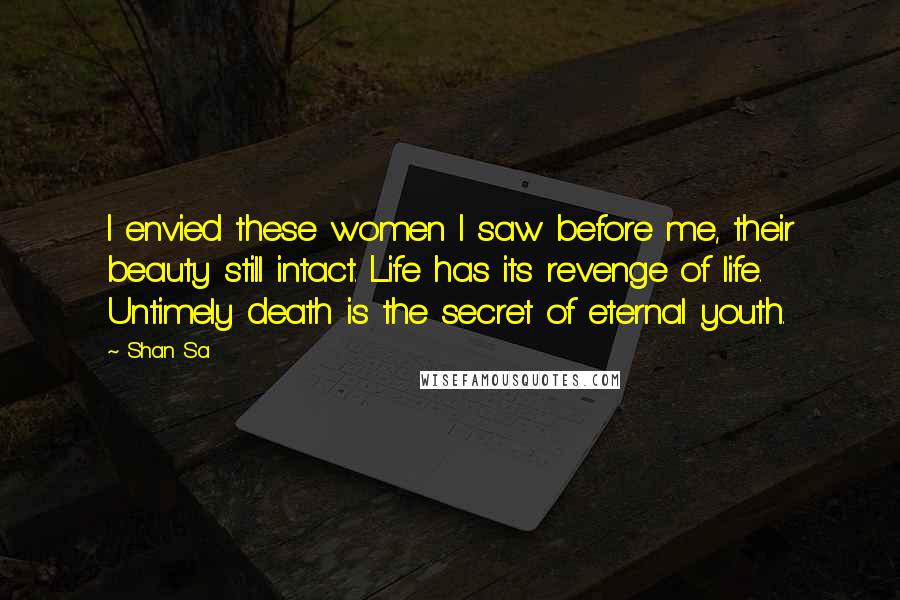 Shan Sa Quotes: I envied these women I saw before me, their beauty still intact. Life has its revenge of life. Untimely death is the secret of eternal youth.