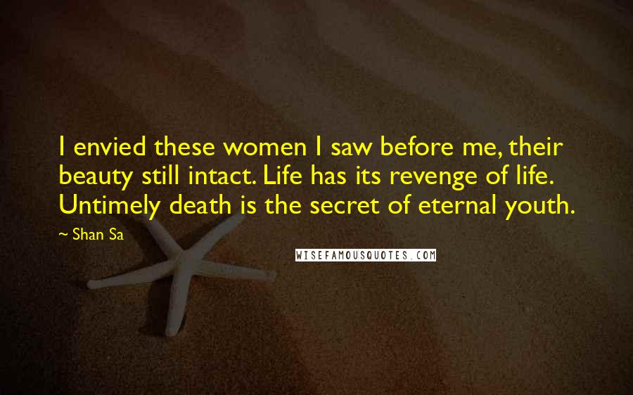 Shan Sa Quotes: I envied these women I saw before me, their beauty still intact. Life has its revenge of life. Untimely death is the secret of eternal youth.