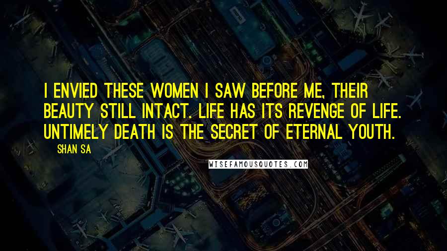 Shan Sa Quotes: I envied these women I saw before me, their beauty still intact. Life has its revenge of life. Untimely death is the secret of eternal youth.