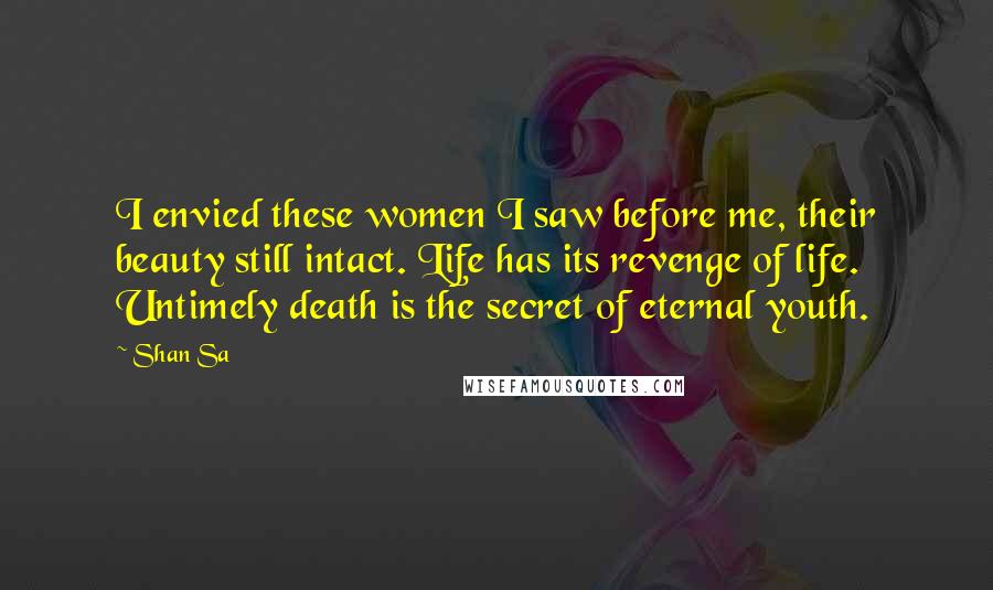 Shan Sa Quotes: I envied these women I saw before me, their beauty still intact. Life has its revenge of life. Untimely death is the secret of eternal youth.