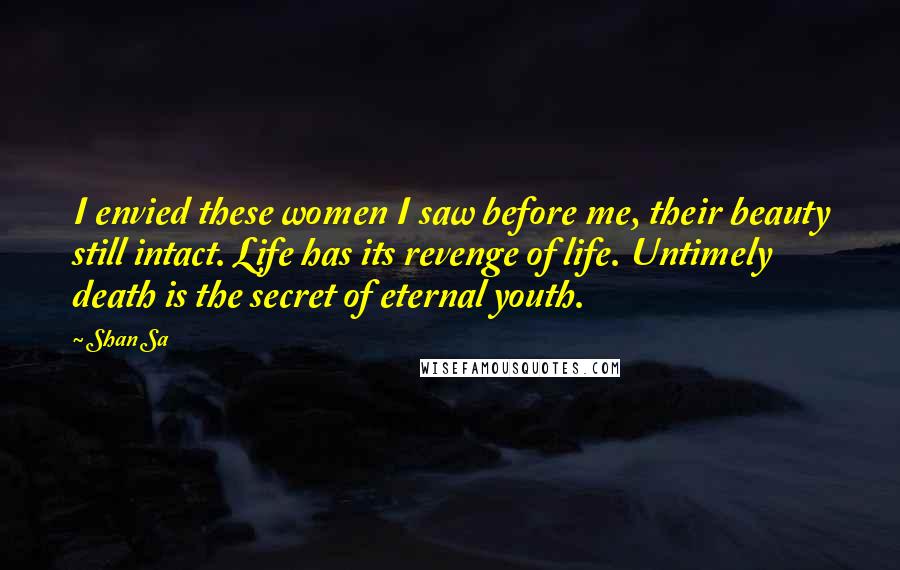 Shan Sa Quotes: I envied these women I saw before me, their beauty still intact. Life has its revenge of life. Untimely death is the secret of eternal youth.