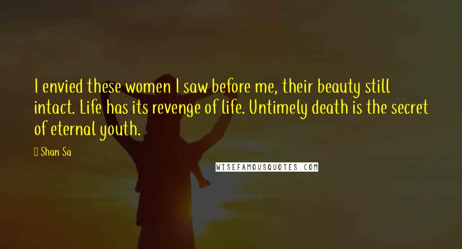 Shan Sa Quotes: I envied these women I saw before me, their beauty still intact. Life has its revenge of life. Untimely death is the secret of eternal youth.