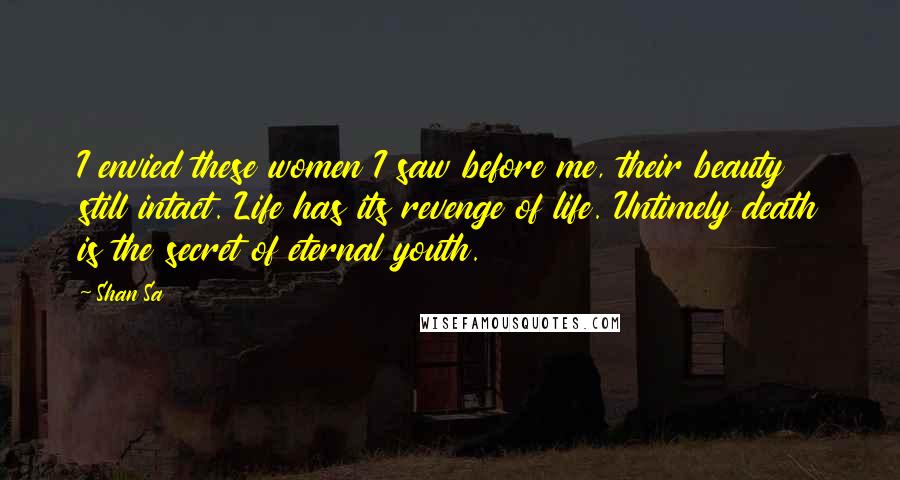 Shan Sa Quotes: I envied these women I saw before me, their beauty still intact. Life has its revenge of life. Untimely death is the secret of eternal youth.