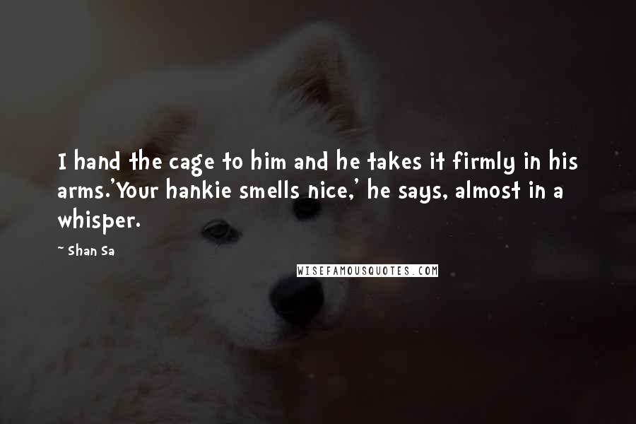 Shan Sa Quotes: I hand the cage to him and he takes it firmly in his arms.'Your hankie smells nice,' he says, almost in a whisper.
