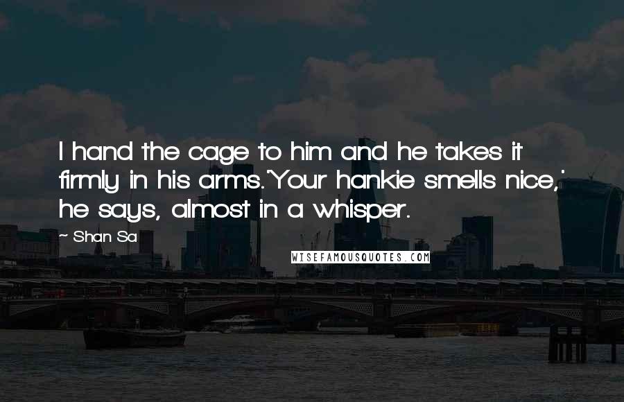 Shan Sa Quotes: I hand the cage to him and he takes it firmly in his arms.'Your hankie smells nice,' he says, almost in a whisper.