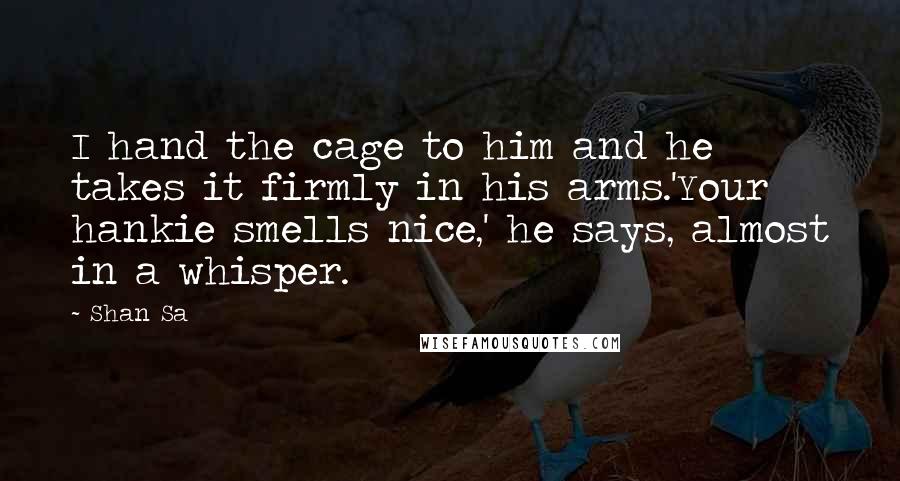 Shan Sa Quotes: I hand the cage to him and he takes it firmly in his arms.'Your hankie smells nice,' he says, almost in a whisper.