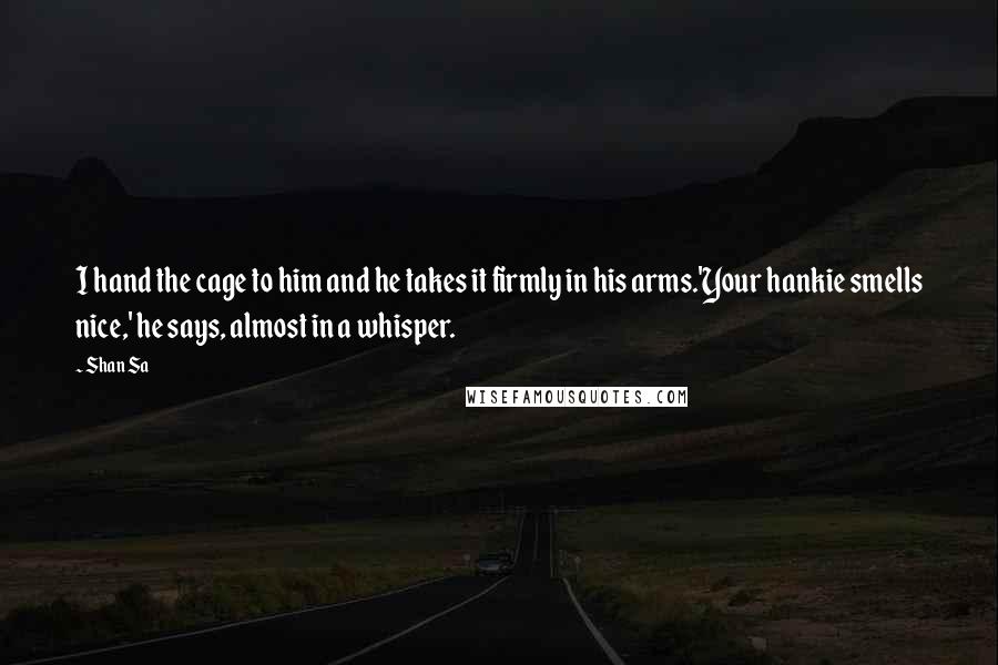 Shan Sa Quotes: I hand the cage to him and he takes it firmly in his arms.'Your hankie smells nice,' he says, almost in a whisper.