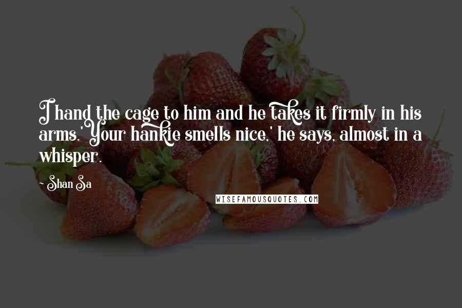 Shan Sa Quotes: I hand the cage to him and he takes it firmly in his arms.'Your hankie smells nice,' he says, almost in a whisper.