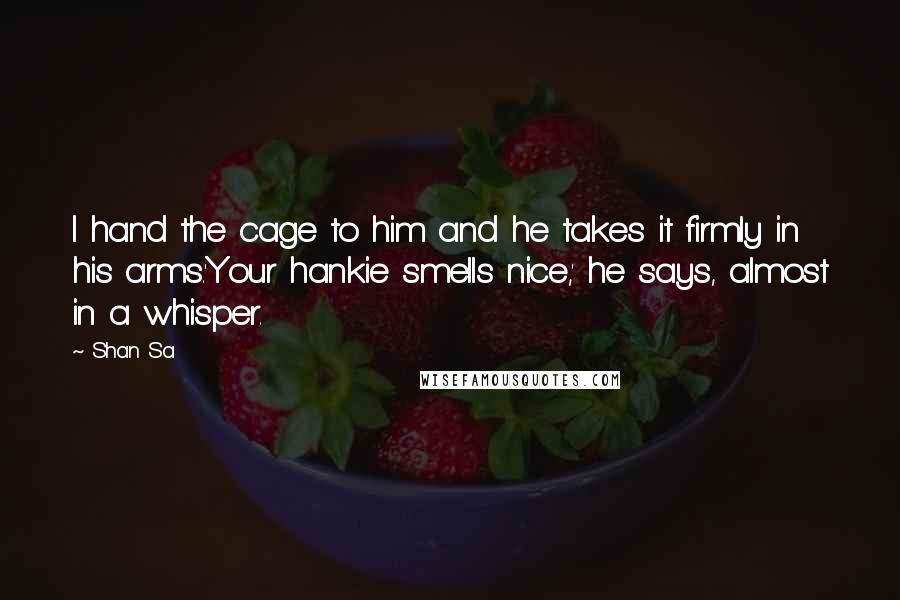 Shan Sa Quotes: I hand the cage to him and he takes it firmly in his arms.'Your hankie smells nice,' he says, almost in a whisper.