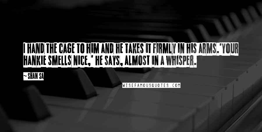 Shan Sa Quotes: I hand the cage to him and he takes it firmly in his arms.'Your hankie smells nice,' he says, almost in a whisper.