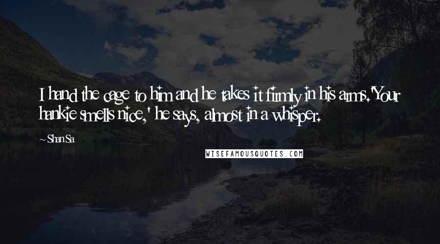 Shan Sa Quotes: I hand the cage to him and he takes it firmly in his arms.'Your hankie smells nice,' he says, almost in a whisper.