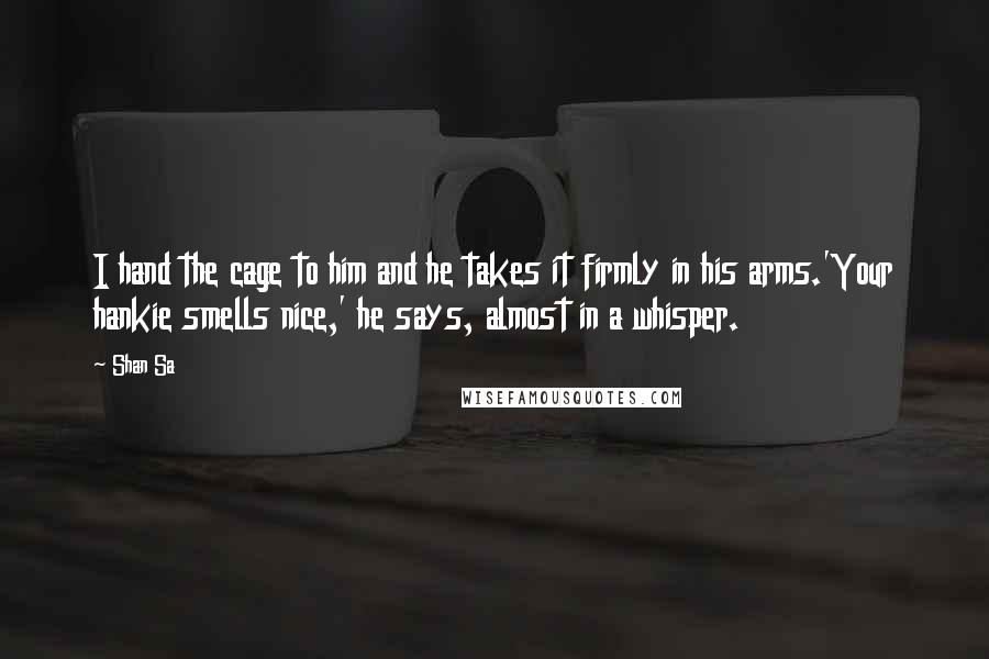 Shan Sa Quotes: I hand the cage to him and he takes it firmly in his arms.'Your hankie smells nice,' he says, almost in a whisper.