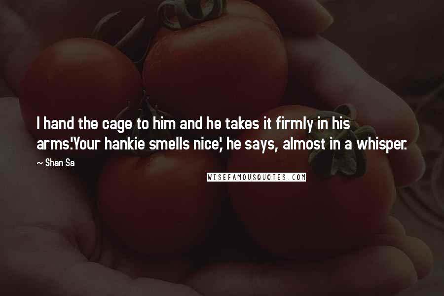 Shan Sa Quotes: I hand the cage to him and he takes it firmly in his arms.'Your hankie smells nice,' he says, almost in a whisper.