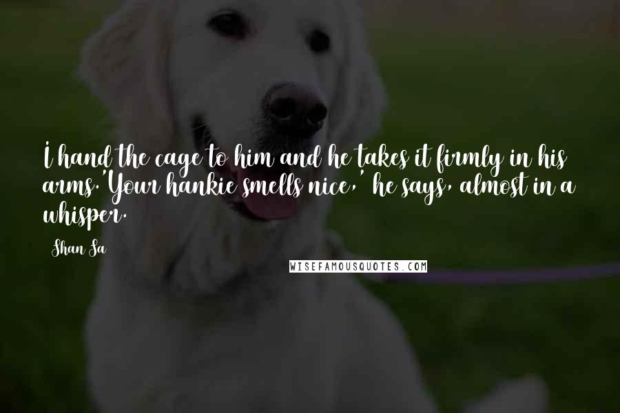 Shan Sa Quotes: I hand the cage to him and he takes it firmly in his arms.'Your hankie smells nice,' he says, almost in a whisper.