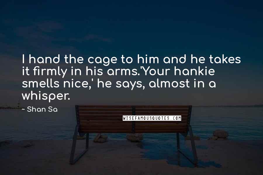 Shan Sa Quotes: I hand the cage to him and he takes it firmly in his arms.'Your hankie smells nice,' he says, almost in a whisper.