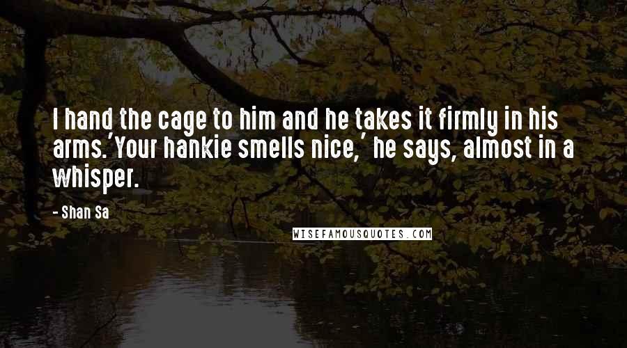 Shan Sa Quotes: I hand the cage to him and he takes it firmly in his arms.'Your hankie smells nice,' he says, almost in a whisper.