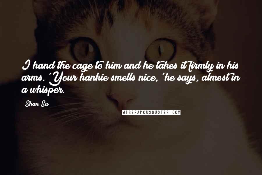 Shan Sa Quotes: I hand the cage to him and he takes it firmly in his arms.'Your hankie smells nice,' he says, almost in a whisper.