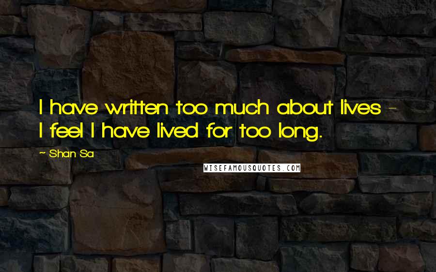 Shan Sa Quotes: I have written too much about lives - I feel I have lived for too long.