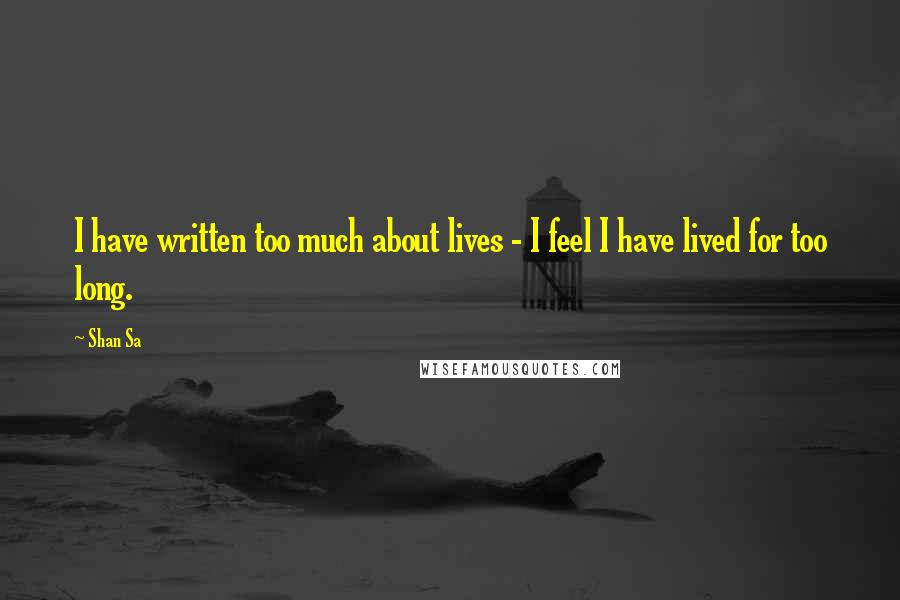 Shan Sa Quotes: I have written too much about lives - I feel I have lived for too long.