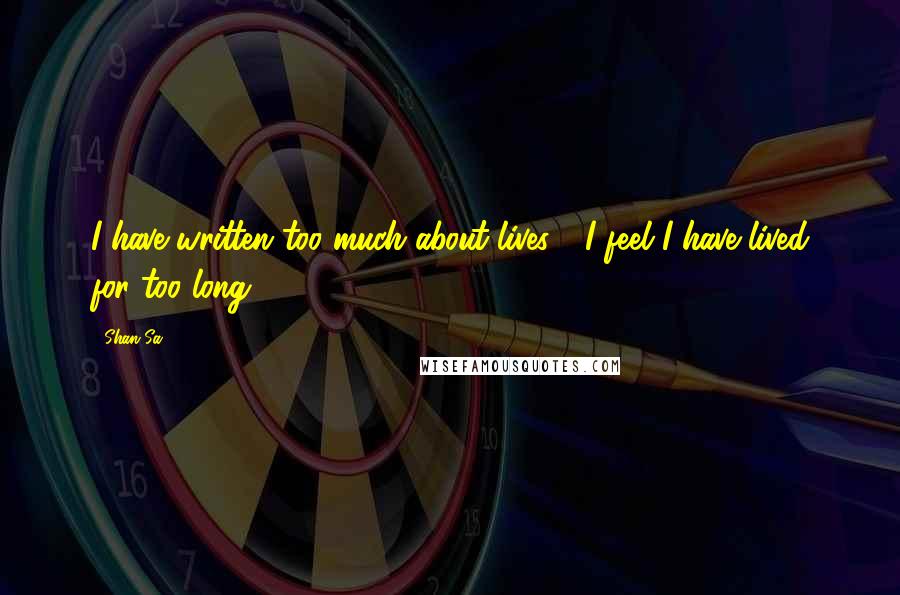 Shan Sa Quotes: I have written too much about lives - I feel I have lived for too long.