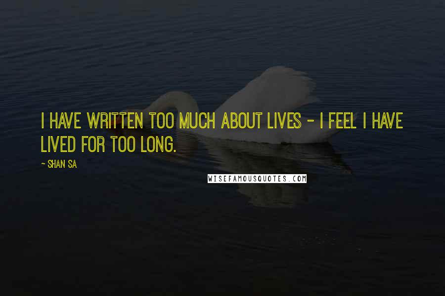 Shan Sa Quotes: I have written too much about lives - I feel I have lived for too long.