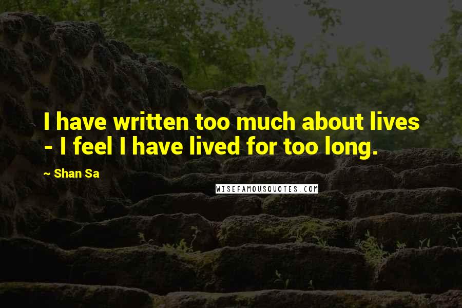 Shan Sa Quotes: I have written too much about lives - I feel I have lived for too long.