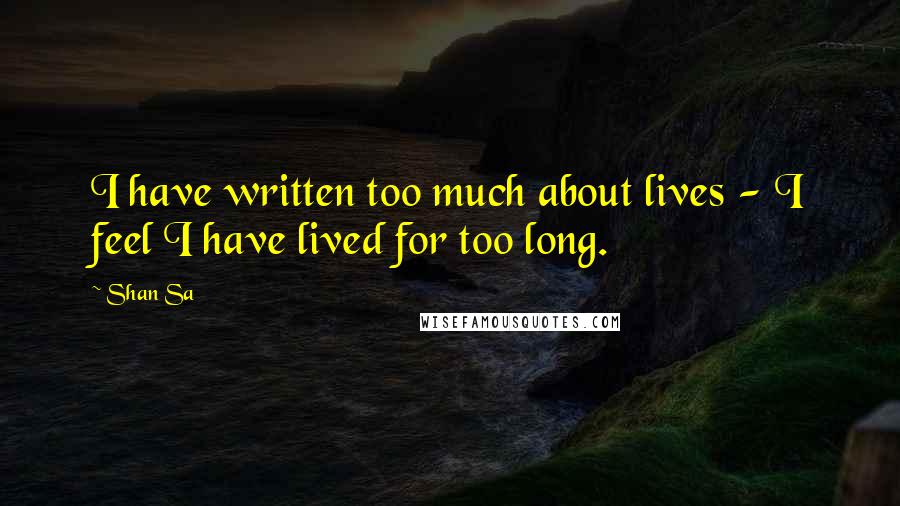 Shan Sa Quotes: I have written too much about lives - I feel I have lived for too long.