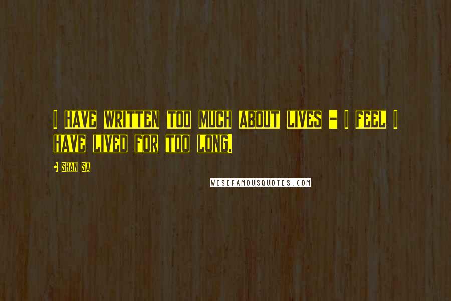 Shan Sa Quotes: I have written too much about lives - I feel I have lived for too long.