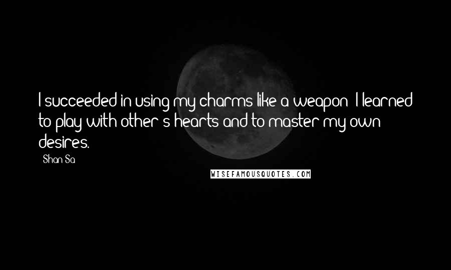 Shan Sa Quotes: I succeeded in using my charms like a weapon; I learned to play with other's hearts and to master my own desires.